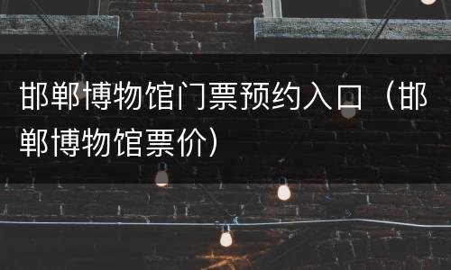 邯郸博物馆门票预约入口（邯郸博物馆票价）