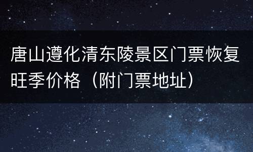 唐山遵化清东陵景区门票恢复旺季价格（附门票地址）