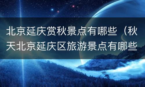 北京延庆赏秋景点有哪些（秋天北京延庆区旅游景点有哪些）