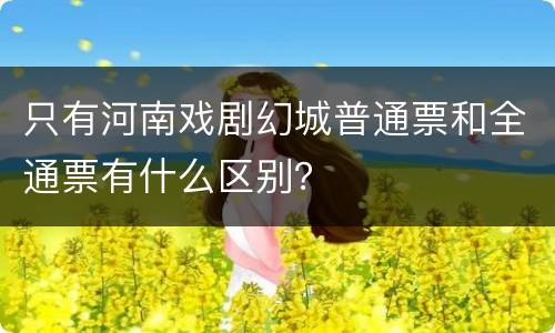 只有河南戏剧幻城普通票和全通票有什么区别？