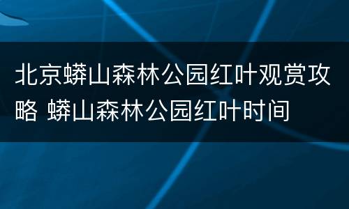 北京蟒山森林公园红叶观赏攻略 蟒山森林公园红叶时间