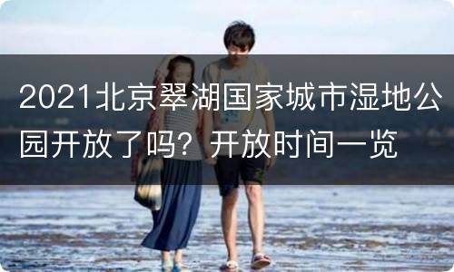 2021北京翠湖国家城市湿地公园开放了吗？开放时间一览