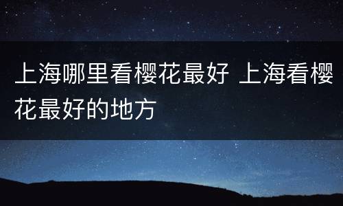 上海哪里看樱花最好 上海看樱花最好的地方