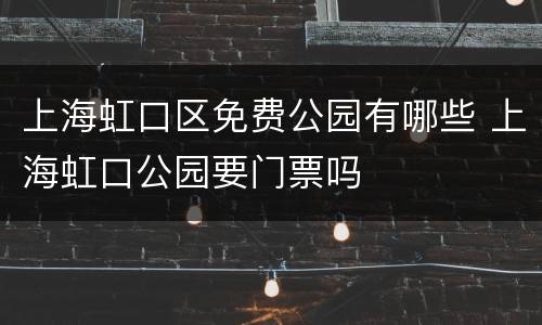 上海虹口区免费公园有哪些 上海虹口公园要门票吗