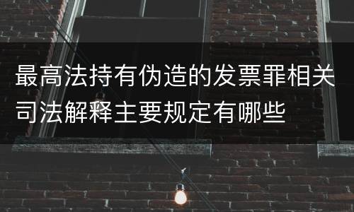 最高法持有伪造的发票罪相关司法解释主要规定有哪些