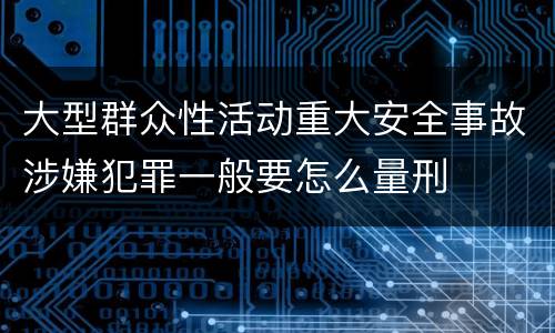 大型群众性活动重大安全事故涉嫌犯罪一般要怎么量刑