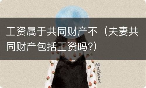 工资属于共同财产不（夫妻共同财产包括工资吗?）