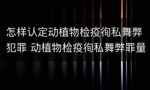 怎样认定动植物检疫徇私舞弊犯罪 动植物检疫徇私舞弊罪量刑