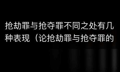 抢劫罪与抢夺罪不同之处有几种表现（论抢劫罪与抢夺罪的区别）