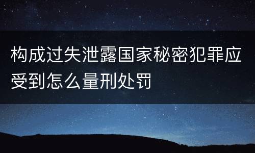 构成过失泄露国家秘密犯罪应受到怎么量刑处罚