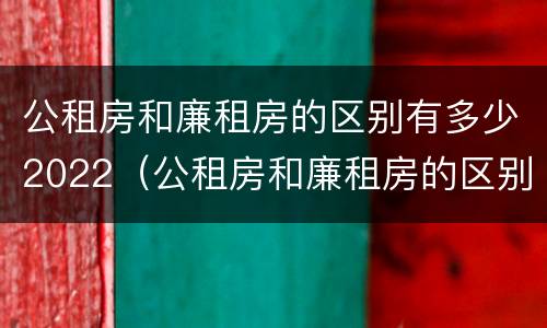 公租房和廉租房的区别有多少2022（公租房和廉租房的区别有多少2022年）