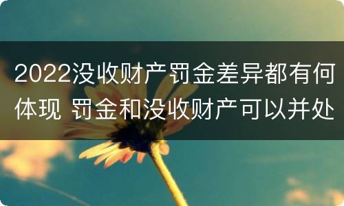 2022没收财产罚金差异都有何体现 罚金和没收财产可以并处吗