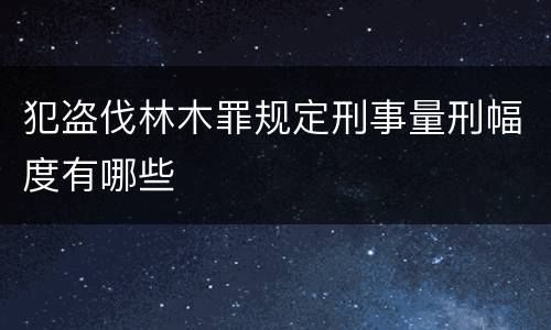 犯盗伐林木罪规定刑事量刑幅度有哪些