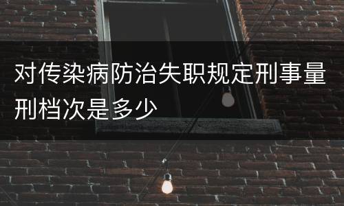 对传染病防治失职规定刑事量刑档次是多少