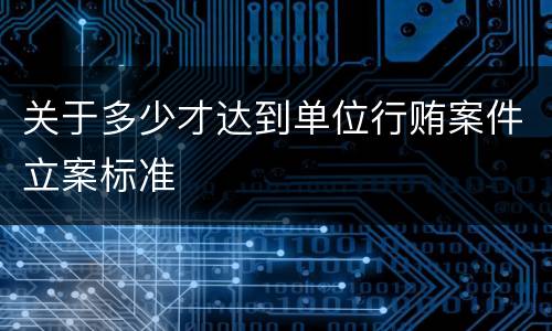 关于多少才达到单位行贿案件立案标准