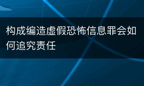 构成编造虚假恐怖信息罪会如何追究责任
