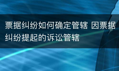 票据纠纷如何确定管辖 因票据纠纷提起的诉讼管辖