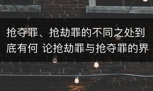 抢夺罪、抢劫罪的不同之处到底有何 论抢劫罪与抢夺罪的界限