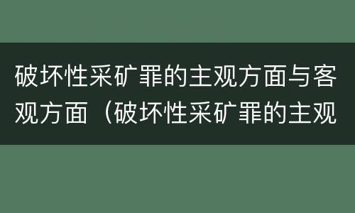 破坏性采矿罪的主观方面与客观方面（破坏性采矿罪的主观方面与客观方面的区别）