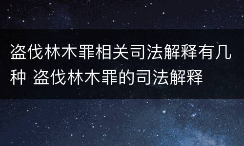 盗伐林木罪相关司法解释有几种 盗伐林木罪的司法解释