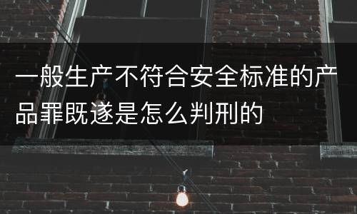 一般生产不符合安全标准的产品罪既遂是怎么判刑的