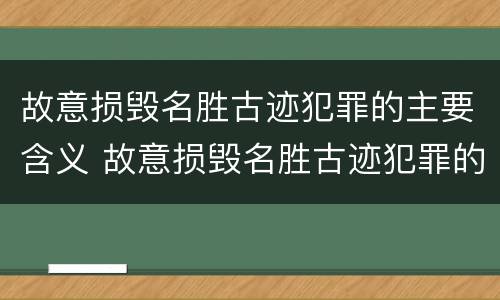 故意损毁名胜古迹犯罪的主要含义 故意损毁名胜古迹犯罪的主要含义包括