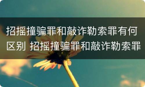 招摇撞骗罪和敲诈勒索罪有何区别 招摇撞骗罪和敲诈勒索罪有何区别呢