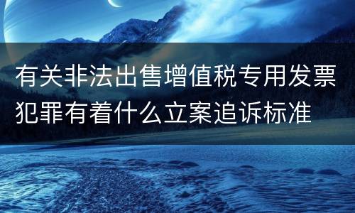 有关非法出售增值税专用发票犯罪有着什么立案追诉标准