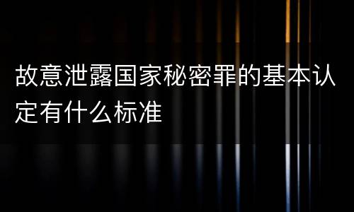 故意泄露国家秘密罪的基本认定有什么标准