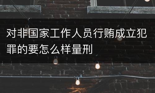 对非国家工作人员行贿成立犯罪的要怎么样量刑