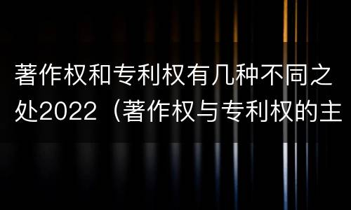著作权和专利权有几种不同之处2022（著作权与专利权的主要区别）