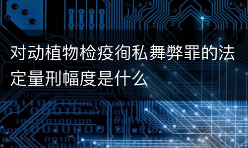 对动植物检疫徇私舞弊罪的法定量刑幅度是什么