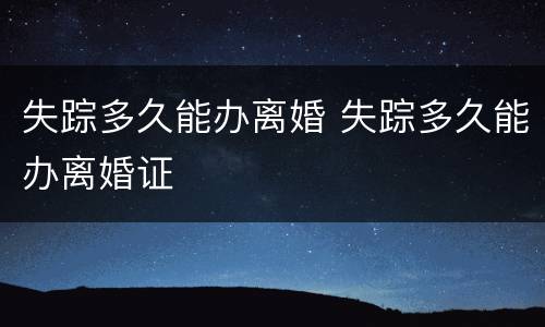 失踪多久能办离婚 失踪多久能办离婚证