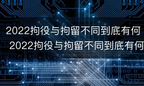 2022拘役与拘留不同到底有何 2022拘役与拘留不同到底有何区别