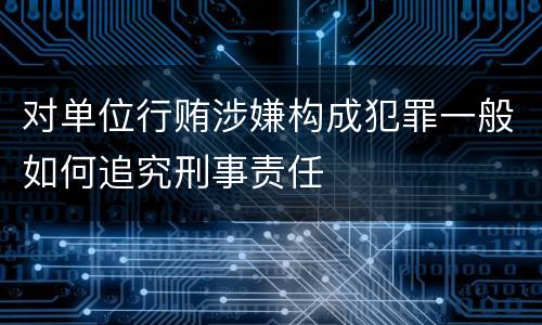对单位行贿涉嫌构成犯罪一般如何追究刑事责任