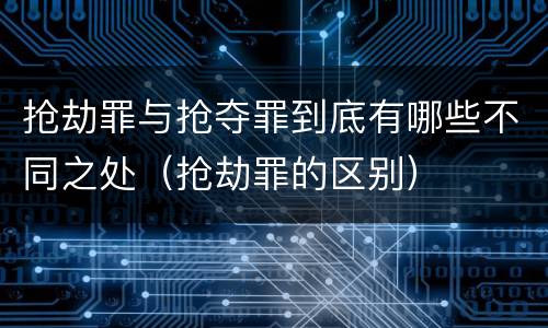 抢劫罪与抢夺罪到底有哪些不同之处（抢劫罪的区别）