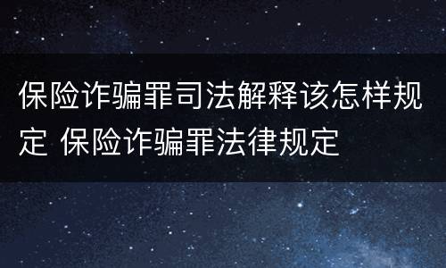 保险诈骗罪司法解释该怎样规定 保险诈骗罪法律规定