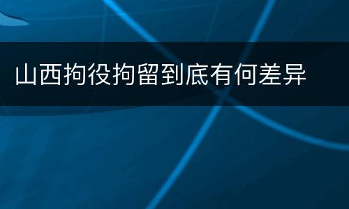 山西拘役拘留到底有何差异