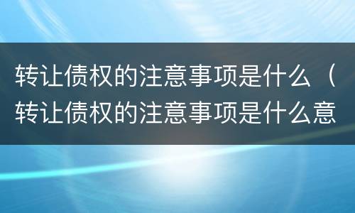 转让债权的注意事项是什么（转让债权的注意事项是什么意思）