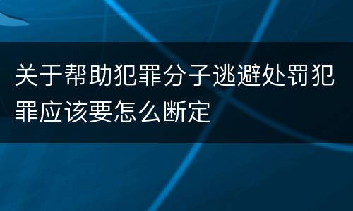 关于帮助犯罪分子逃避处罚犯罪应该要怎么断定