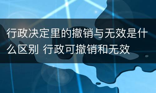 行政决定里的撤销与无效是什么区别 行政可撤销和无效