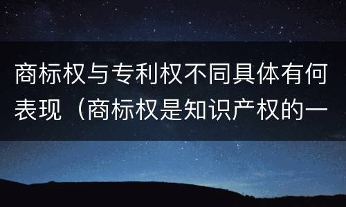 商标权与专利权不同具体有何表现（商标权是知识产权的一种吗）