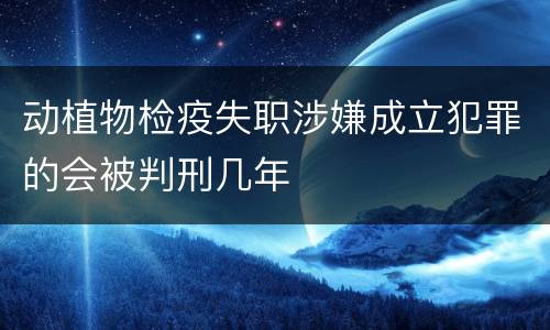 动植物检疫失职涉嫌成立犯罪的会被判刑几年