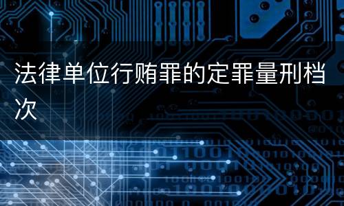 法律单位行贿罪的定罪量刑档次