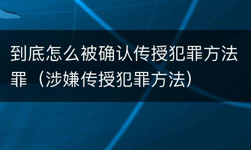 到底怎么被确认传授犯罪方法罪（涉嫌传授犯罪方法）