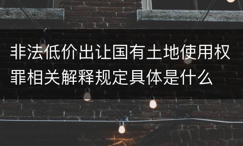 非法低价出让国有土地使用权罪相关解释规定具体是什么