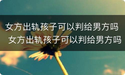 女方出轨孩子可以判给男方吗 女方出轨孩子可以判给男方吗