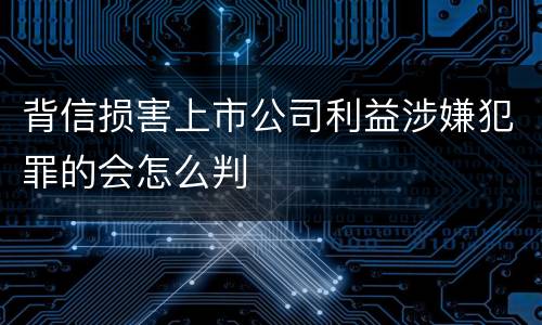 背信损害上市公司利益涉嫌犯罪的会怎么判