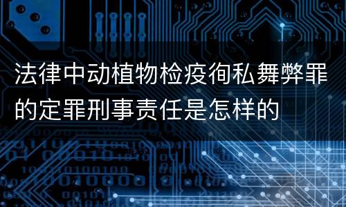 法律中动植物检疫徇私舞弊罪的定罪刑事责任是怎样的