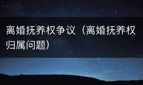 离婚抚养权争议（离婚抚养权归属问题）